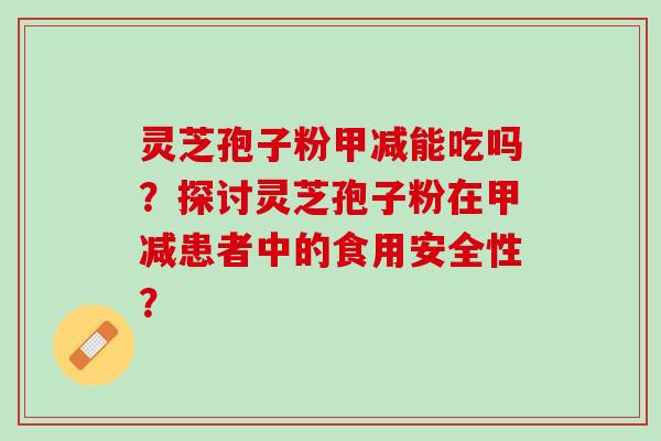 灵芝孢子粉甲减能吃吗？探讨灵芝孢子粉在甲减患者中的食用安全性？