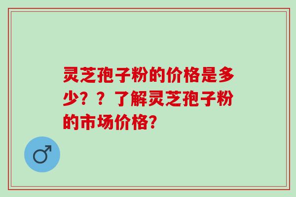 灵芝孢子粉的价格是多少??了解灵芝孢子粉的市场价格? 灵芝孢子粉的价格是多少??了解灵芝孢子粉的市场价格?