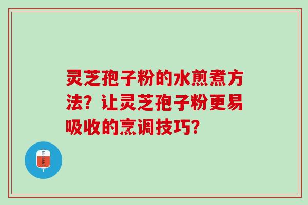 灵芝孢子粉的水煎煮方法？让灵芝孢子粉更易吸收的烹调技巧？