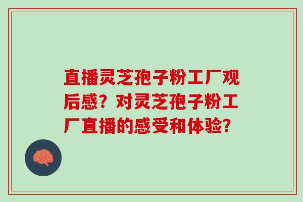 直播灵芝孢子粉工厂观后感?对灵芝孢子粉工厂直播的感受和体验? 直播灵芝孢子粉工厂观后感?对灵芝孢子粉工厂直播的感受和体验?