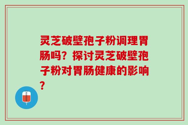 灵芝破壁孢子粉调理吗?探讨灵芝破壁孢子粉对健康的影响? 灵芝破壁孢子粉调理吗?探讨灵芝破壁孢子粉对健康的影响?