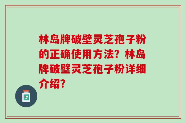 林岛牌破壁灵芝孢子粉的正确使用方法？林岛牌破壁灵芝孢子粉详细介绍？