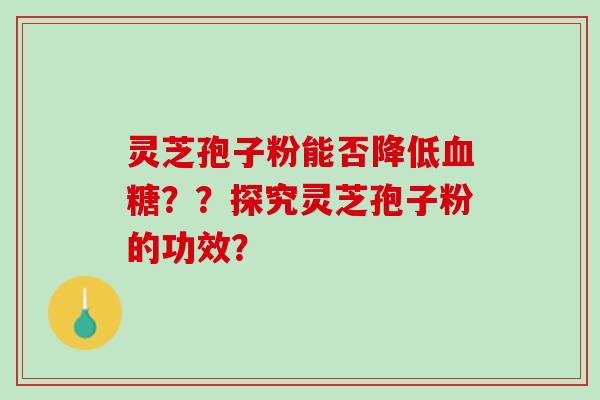 灵芝孢子粉能否降低??探究灵芝孢子粉的功效? 灵芝孢子粉能否降低??探究灵芝孢子粉的功效?