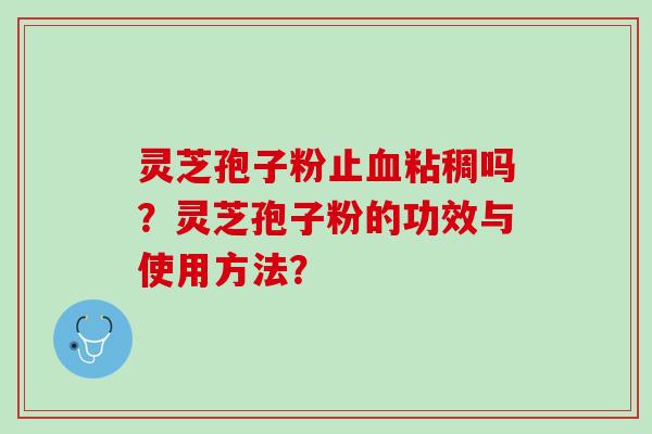 灵芝孢子粉止血粘稠吗？灵芝孢子粉的功效与使用方法？