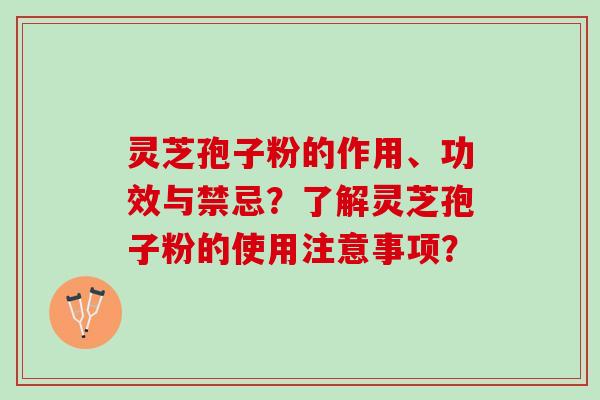 灵芝孢子粉的作用、功效与禁忌？了解灵芝孢子粉的使用注意事项？