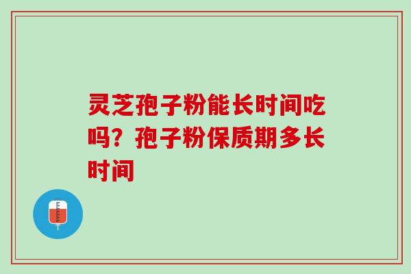 灵芝孢子粉能长时间吃吗?孢子粉保质期多长时间 灵芝孢子粉能长时间吃吗?孢子粉保质期多长时间