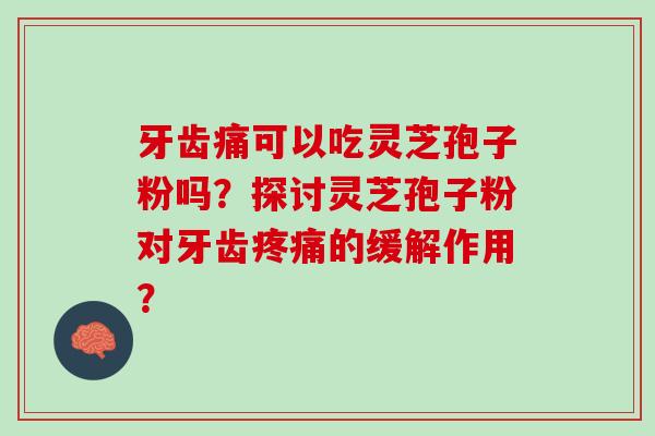 牙齿痛可以吃灵芝孢子粉吗?探讨灵芝孢子粉对牙齿的缓解作用? 牙齿痛可以吃灵芝孢子粉吗?探讨灵芝孢子粉对牙齿的缓解作用?