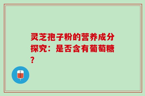 灵芝孢子粉的营养成分探究：是否含有葡萄糖？