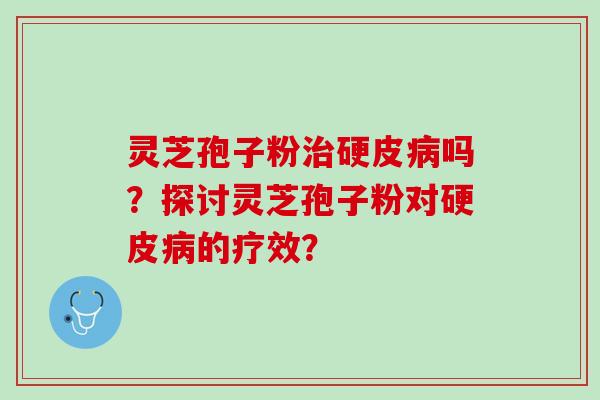 灵芝孢子粉治硬皮病吗？探讨灵芝孢子粉对硬皮病的疗效？