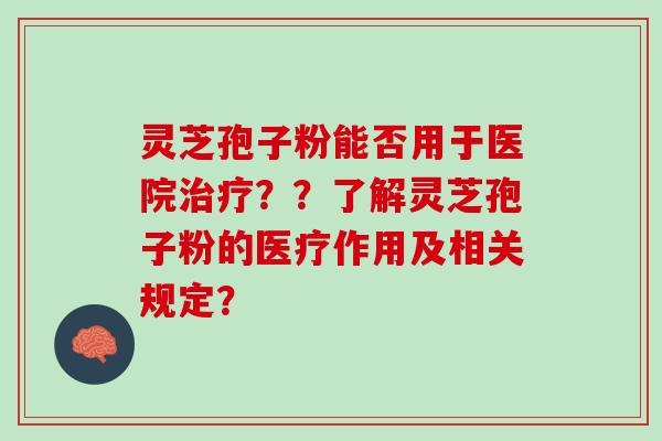 灵芝孢子粉能否用于医院??了解灵芝孢子粉的医疗作用及相关规定? 灵芝孢子粉能否用于医院??了解灵芝孢子粉的医疗作用及相关规定?
