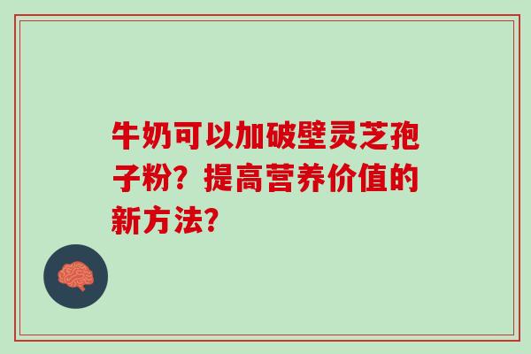 牛奶可以加破壁灵芝孢子粉？提高营养价值的新方法？