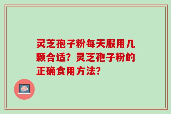 灵芝孢子粉每天服用几颗合适？灵芝孢子粉的正确食用方法？