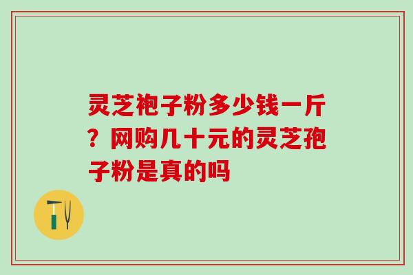 灵芝袍子粉多少钱一斤？网购几十元的灵芝孢子粉是真的吗