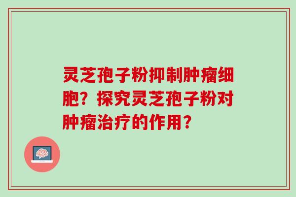 灵芝孢子粉抑制肿瘤细胞？探究灵芝孢子粉对肿瘤治疗的作用？