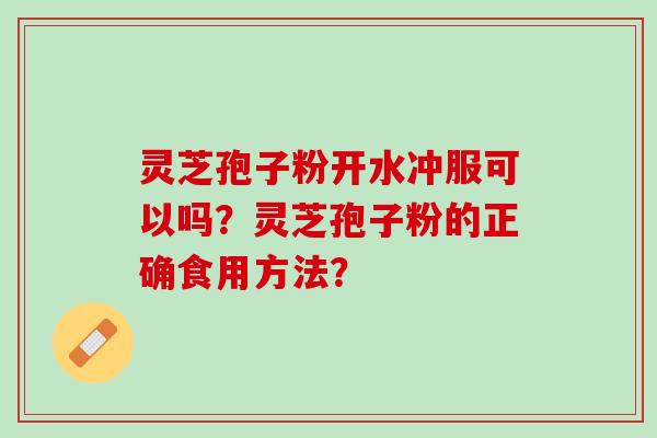 灵芝孢子粉开水冲服可以吗?灵芝孢子粉的正确食用方法? 灵芝孢子粉开水冲服可以吗?灵芝孢子粉的正确食用方法?