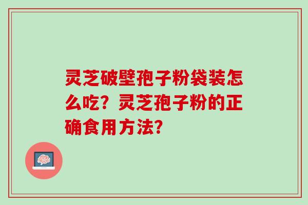 灵芝破壁孢子粉袋装怎么吃？灵芝孢子粉的正确食用方法？