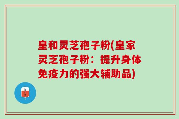 皇和灵芝孢子粉(皇家灵芝孢子粉:提升身体免疫力的强大辅助品) 皇和灵芝孢子粉(皇家灵芝孢子粉:提升身体免疫力的强大辅助品)