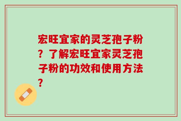 宏旺宜家的灵芝孢子粉？了解宏旺宜家灵芝孢子粉的功效和使用方法？