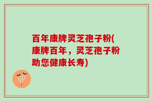 百年康牌灵芝孢子粉(康牌百年，灵芝孢子粉助您健康长寿)