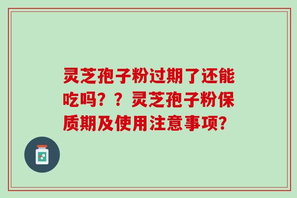 灵芝孢子粉过期了还能吃吗？？灵芝孢子粉保质期及使用注意事项？