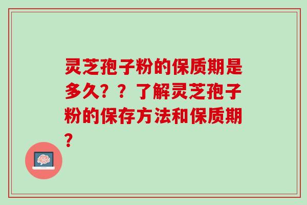 灵芝孢子粉的保质期是多久？？了解灵芝孢子粉的保存方法和保质期？