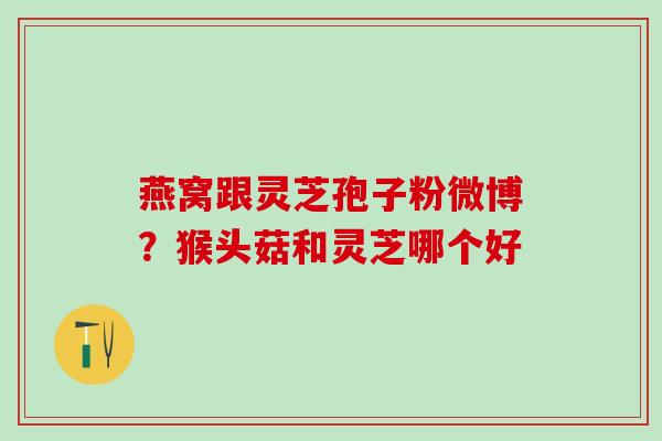 燕窝跟灵芝孢子粉微博？猴头菇和灵芝哪个好