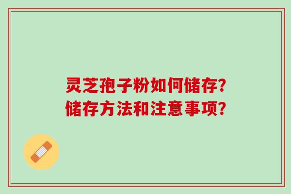灵芝孢子粉如何储存？储存方法和注意事项？