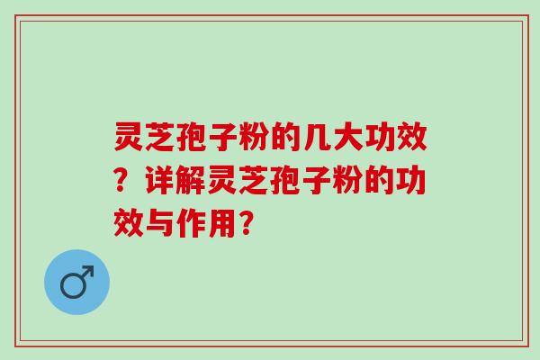 灵芝孢子粉的几大功效？详解灵芝孢子粉的功效与作用？