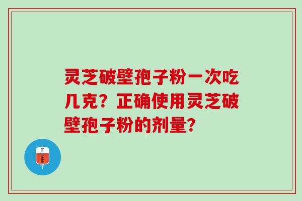 灵芝破壁孢子粉一次吃几克？正确使用灵芝破壁孢子粉的剂量？