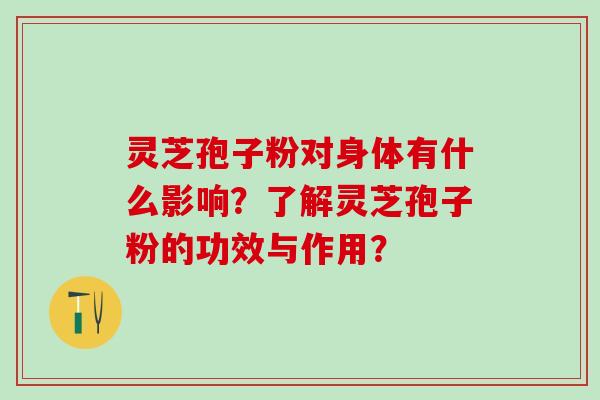 灵芝孢子粉对身体有什么影响?了解灵芝孢子粉的功效与作用? 灵芝孢子粉对身体有什么影响?了解灵芝孢子粉的功效与作用?