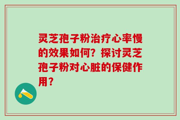 灵芝孢子粉治疗心率慢的效果如何？探讨灵芝孢子粉对心脏的保健作用？