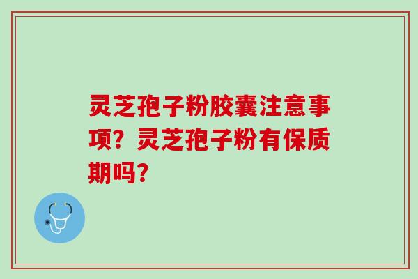 灵芝孢子粉胶囊注意事项?灵芝孢子粉有保质期吗? 灵芝孢子粉胶囊注意事项?灵芝孢子粉有保质期吗?