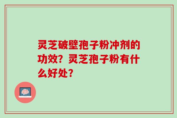 灵芝破壁孢子粉冲剂的功效？灵芝孢子粉有什么好处？