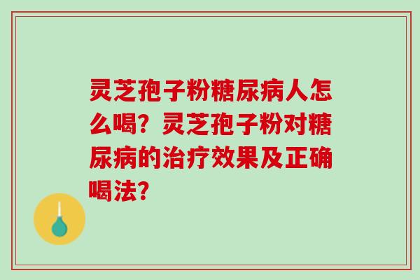灵芝孢子粉糖尿病人怎么喝？灵芝孢子粉对糖尿病的治疗效果及正确喝法？