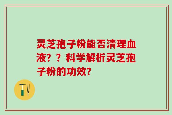 灵芝孢子粉能否清理血液？？科学解析灵芝孢子粉的功效？