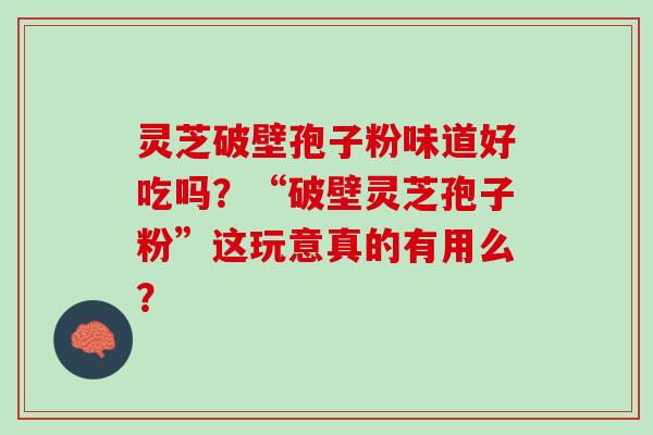 灵芝破壁孢子粉味道好吃吗？“破壁灵芝孢子粉”这玩意真的有用么？