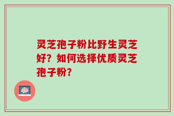 灵芝孢子粉比野生灵芝好？如何选择优质灵芝孢子粉？
