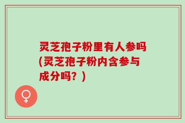 灵芝孢子粉里有人参吗(灵芝孢子粉内含参与成分吗？)