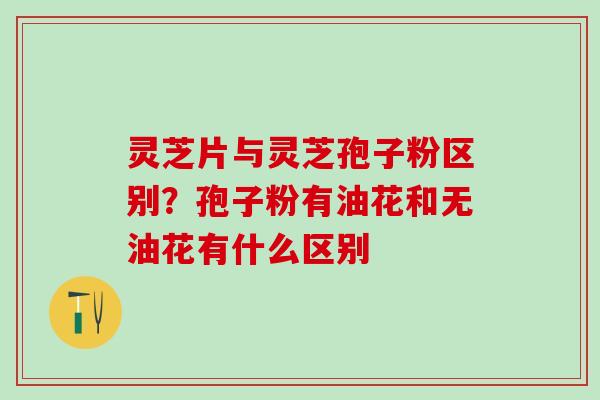 灵芝片与灵芝孢子粉区别？孢子粉有油花和无油花有什么区别