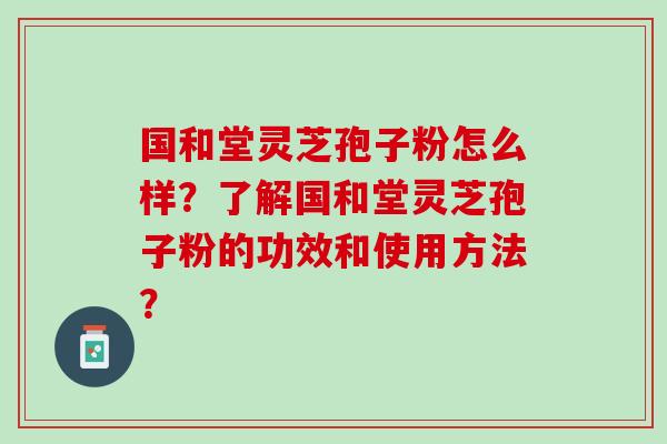 国和堂灵芝孢子粉怎么样？了解国和堂灵芝孢子粉的功效和使用方法？