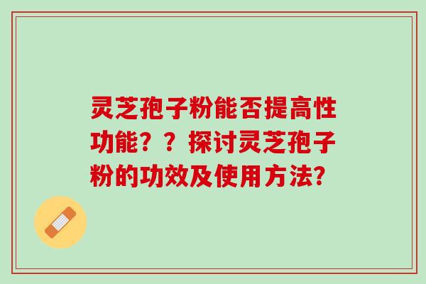 灵芝孢子粉能否提高性功能？？探讨灵芝孢子粉的功效及使用方法？