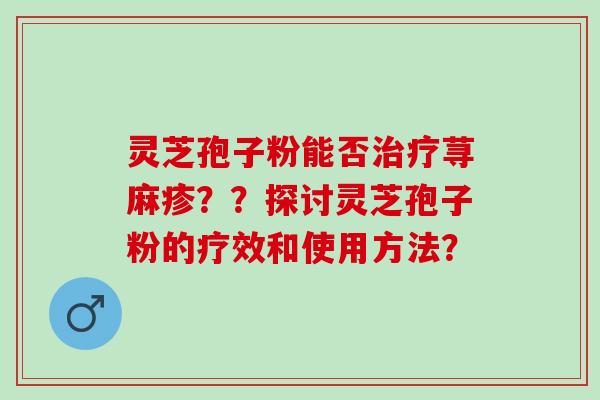 灵芝孢子粉能否治疗荨麻疹？？探讨灵芝孢子粉的疗效和使用方法？