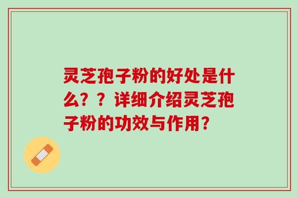 灵芝孢子粉的好处是什么？？详细介绍灵芝孢子粉的功效与作用？