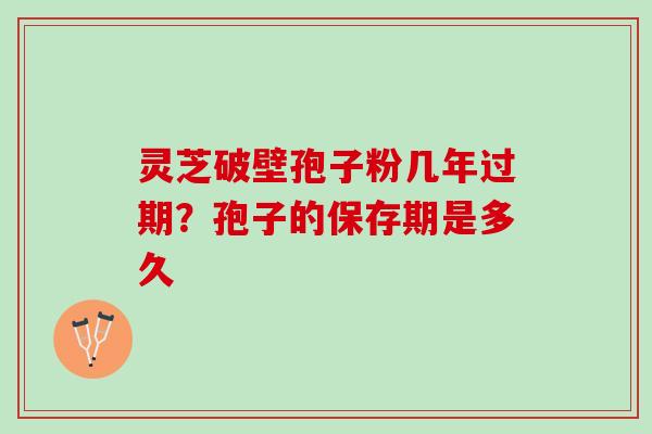 灵芝破壁孢子粉几年过期？孢子的保存期是多久