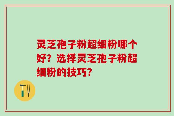 灵芝孢子粉超细粉哪个好？选择灵芝孢子粉超细粉的技巧？