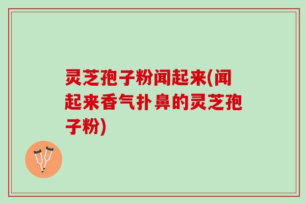 灵芝孢子粉闻起来(闻起来香气扑鼻的灵芝孢子粉)