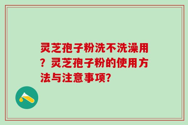 灵芝孢子粉洗不洗澡用？灵芝孢子粉的使用方法与注意事项？