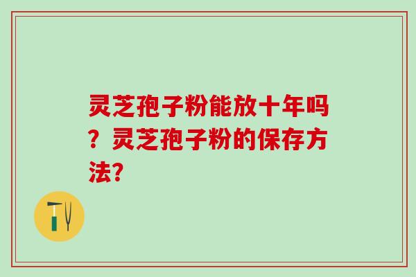 灵芝孢子粉能放十年吗？灵芝孢子粉的保存方法？