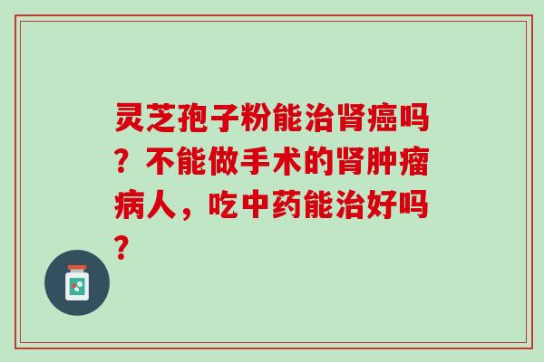 灵芝孢子粉能治肾癌吗？不能做手术的肾肿瘤病人，吃中药能治好吗？