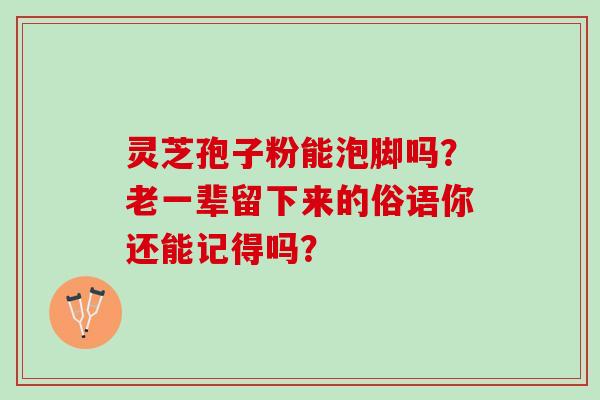 灵芝孢子粉能泡脚吗?老一辈留下来的俗语你还能记得吗? 灵芝孢子粉能泡脚吗?老一辈留下来的俗语你还能记得吗?